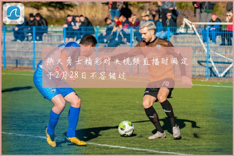 热火勇士精彩对决视频直播时间定于2月28日不容错过