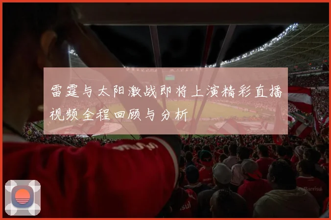 雷霆与太阳激战即将上演精彩直播视频全程回顾与分析