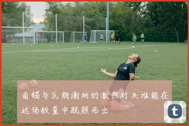 南锡与瓦朗谢纳的激烈对决谁能在这场较量中脱颖而出