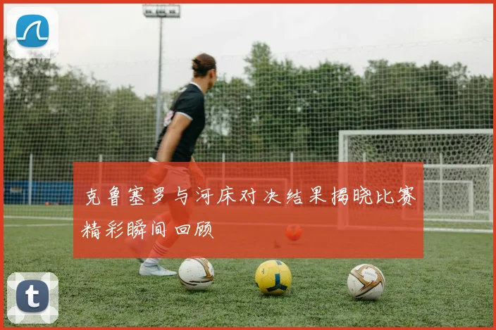 克鲁塞罗与河床对决结果揭晓比赛精彩瞬间回顾