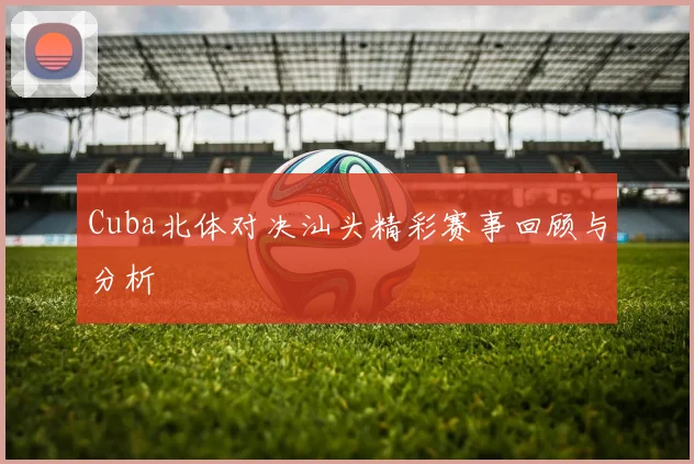 Cuba北体对决汕头精彩赛事回顾与分析