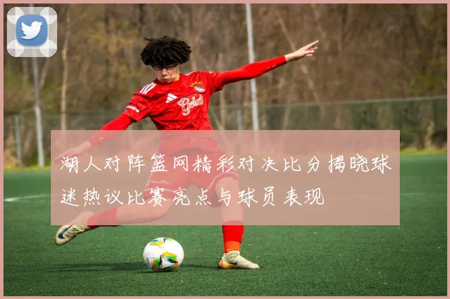湖人对阵篮网精彩对决比分揭晓球迷热议比赛亮点与球员表现