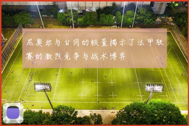 尼奥尔与甘岗的较量揭示了法甲联赛的激烈竞争与战术博弈
