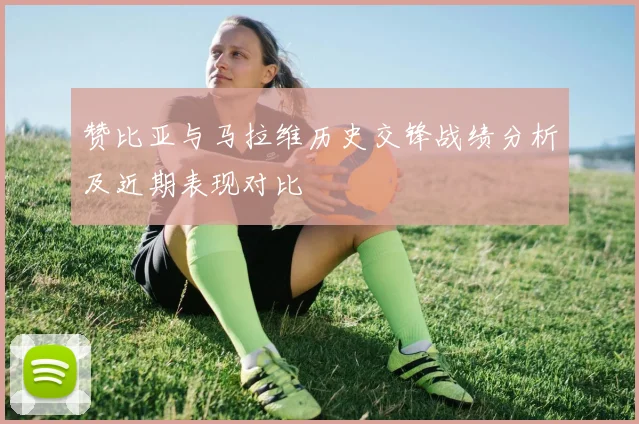 赞比亚与马拉维历史交锋战绩分析及近期表现对比