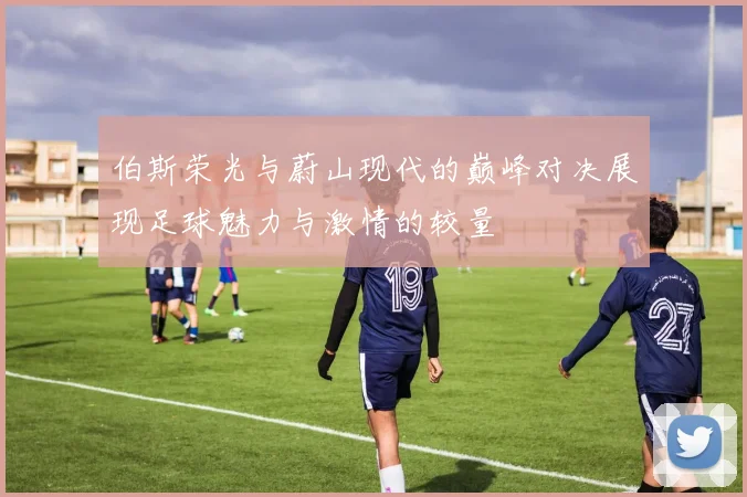 伯斯荣光与蔚山现代的巅峰对决展现足球魅力与激情的较量