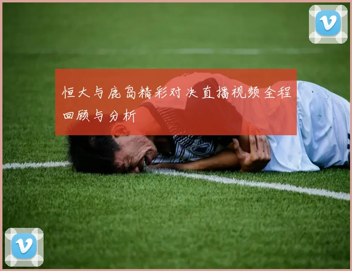 恒大与鹿岛精彩对决直播视频全程回顾与分析