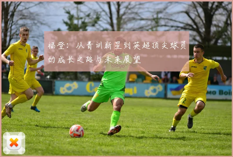 福登：从青训新星到英超顶尖球员的成长之路与未来展望