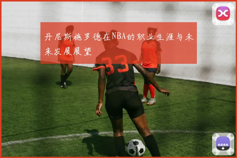 丹尼斯施罗德在NBA的职业生涯与未来发展展望