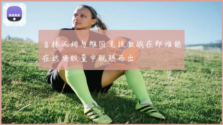 吉林汉姆与维冈竞技激战在即谁能在这场较量中脱颖而出