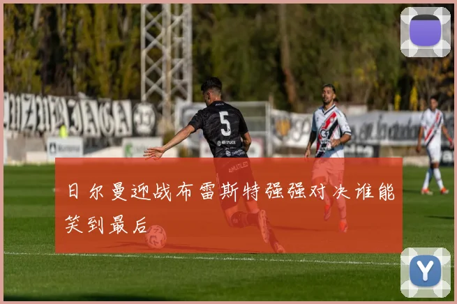 日尔曼迎战布雷斯特强强对决谁能笑到最后
