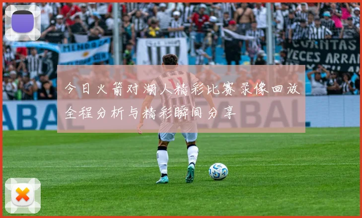 今日火箭对湖人精彩比赛录像回放全程分析与精彩瞬间分享